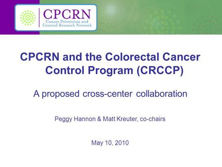 CPCRN and the Colorectal Cancer Control Program (CRCCP) A proposed cross-center collaboration Peggy Hannon & Matt Kreuter, co-chairs May 10, 2010.