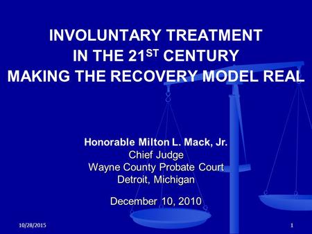 10/28/20151 INVOLUNTARY TREATMENT IN THE 21 ST CENTURY MAKING THE RECOVERY MODEL REAL Honorable Milton L. Mack, Jr. Chief Judge Wayne County Probate Court.