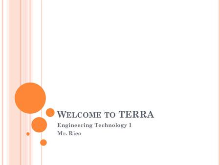 W ELCOME TO TERRA Engineering Technology I Mr. Rico.