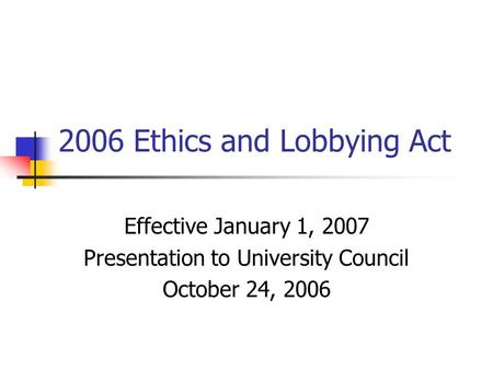 2006 Ethics and Lobbying Act Effective January 1, 2007 Presentation to University Council October 24, 2006.