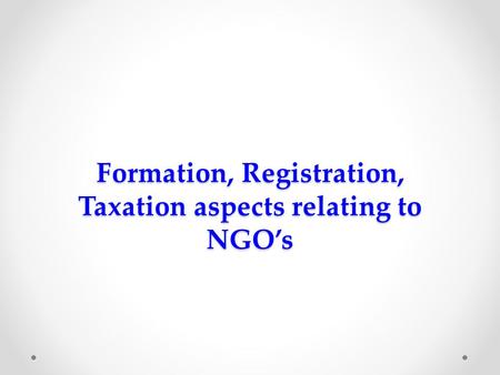 Formation, Registration, Taxation aspects relating to NGO’s Formation, Registration, Taxation aspects relating to NGO’s.