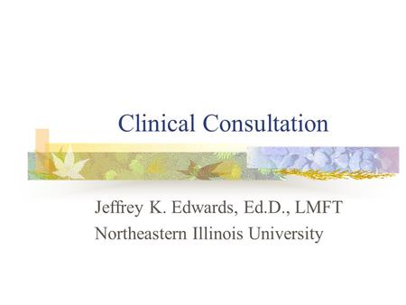 Clinical Consultation Jeffrey K. Edwards, Ed.D., LMFT Northeastern Illinois University.