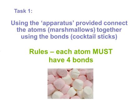 Rules – each atom MUST have 4 bonds Using the ‘apparatus’ provided connect the atoms (marshmallows) together using the bonds (cocktail sticks) Task 1: