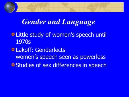 Gender and Language Little study of women’s speech until 1970s Lakoff: Genderlects women’s speech seen as powerless Studies of sex differences in speech.