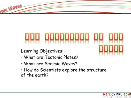 Learning Objectives: What are Tectonic Plates? What are Seismic Waves? How do Scientists explore the structure of the earth?