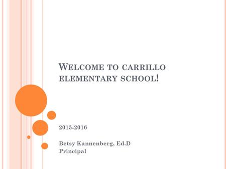 W ELCOME TO CARRILLO ELEMENTARY SCHOOL ! 2015-2016 Betsy Kannenberg, Ed.D Principal.