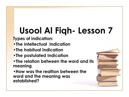 Usool Al Fiqh- Lesson 7 Types of indication: The intellectual Indication The habitual Indication The postulated Indication The relation between the word.