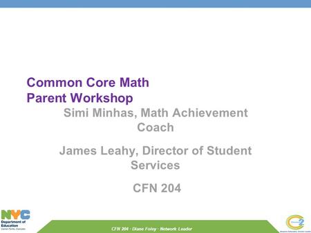 CFN 204 · Diane Foley · Network Leader Common Core Math Parent Workshop Simi Minhas, Math Achievement Coach James Leahy, Director of Student Services CFN.