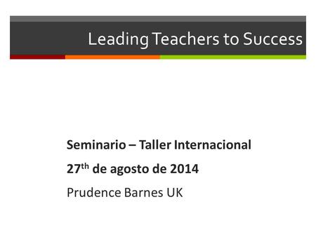 Leading Teachers to Success Seminario – Taller Internacional 27 th de agosto de 2014 Prudence Barnes UK.