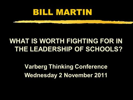 BILL MARTIN WHAT IS WORTH FIGHTING FOR IN THE LEADERSHIP OF SCHOOLS? Varberg Thinking Conference Wednesday 2 November 2011.