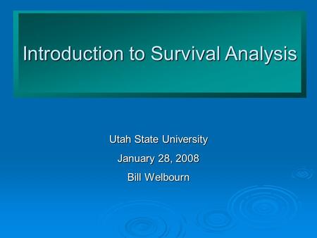 Introduction to Survival Analysis Utah State University January 28, 2008 Bill Welbourn.