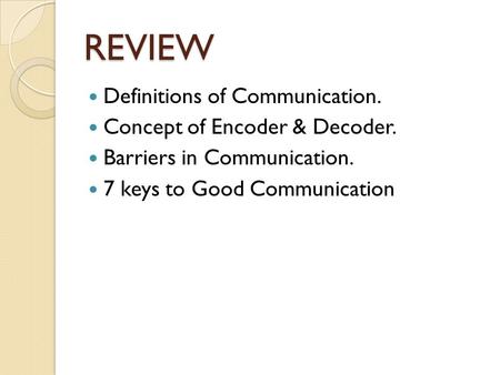 REVIEW Definitions of Communication. Concept of Encoder & Decoder. Barriers in Communication. 7 keys to Good Communication.