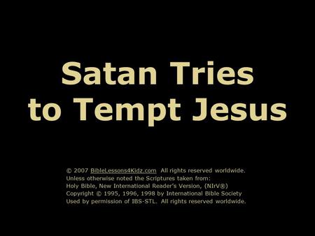 Satan Tries to Tempt Jesus © 2007 BibleLessons4Kidz.com All rights reserved worldwide. Unless otherwise noted the Scriptures taken from: Holy Bible, New.