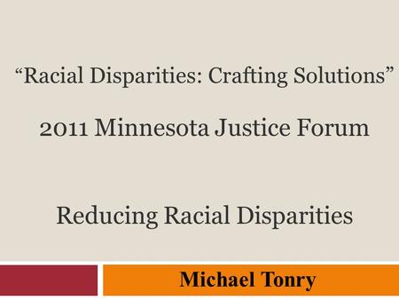 “ Racial Disparities: Crafting Solutions” 2011 Minnesota Justice Forum Reducing Racial Disparities Michael Tonry.