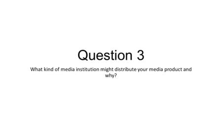 Question 3 What kind of media institution might distribute your media product and why?