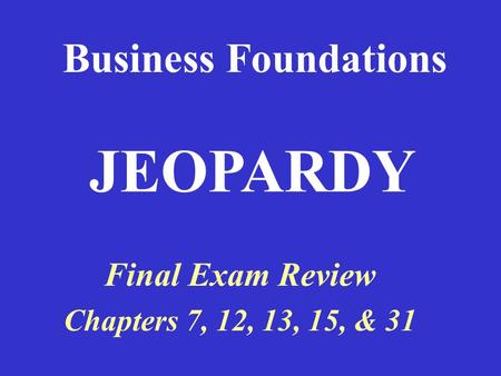 Business Foundations Final Exam Review Chapters 7, 12, 13, 15, & 31 JEOPARDY.