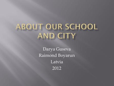 Darya Guseva Raimond Boyarun Latvia 2012. We are from Jelgava in Latvia. We are studying in Jelgava Secondary School № 6 in 7 form.