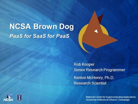 National Center for Supercomputing Applications University of Illinois at Urbana–Champaign NCSA Brown Dog PaaS for SaaS for PaaS Rob Kooper Senior Research.