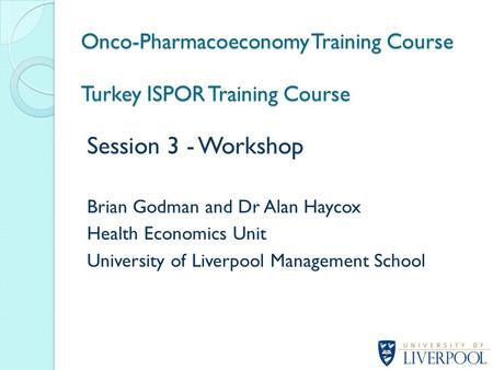 Session 3 - Workshop Brian Godman and Dr Alan Haycox Health Economics Unit University of Liverpool Management School Onco-Pharmacoeconomy Training Course.