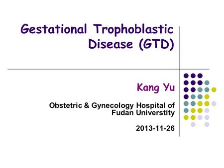 Gestational Trophoblastic Disease (GTD) Kang Yu Obstetric & Gynecology Hospital of Fudan Universtity 2013-11-26.