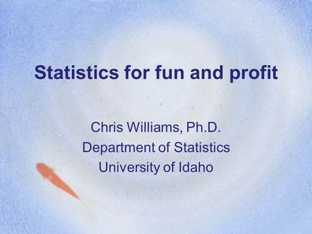 Statistics for fun and profit Chris Williams, Ph.D. Department of Statistics University of Idaho.