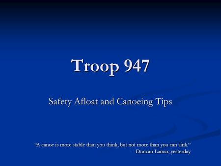 Troop 947 Safety Afloat and Canoeing Tips “A canoe is more stable than you think, but not more than you can sink.” - Duncan Lamar, yesterday.