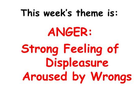 This week’s theme is: ANGER: Strong Feeling of Displeasure Aroused by Wrongs.