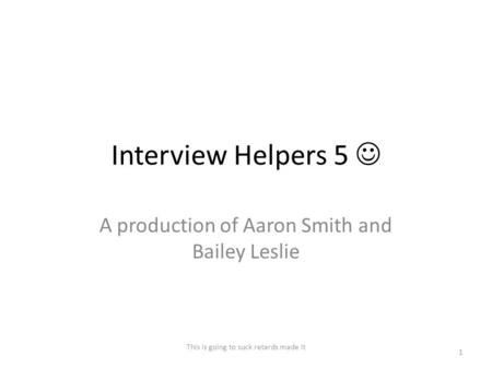 Interview Helpers 5 A production of Aaron Smith and Bailey Leslie This is going to suck retards made it 1.