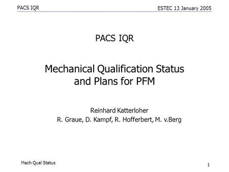 PACS IQR ESTEC 13 January 2005 Mech Qual Status 1 PACS IQR Mechanical Qualification Status and Plans for PFM Reinhard Katterloher R. Graue, D. Kampf, R.