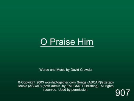 O Praise Him Words and Music by David Crowder © Copyright 2003 worshiptogether.com Songs (ASCAP)/sixsteps Music (ASCAP) (both admin. by EMI CMG Publishing).