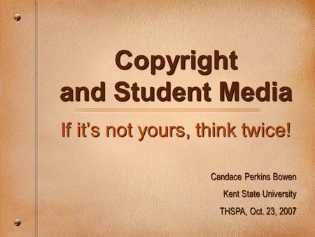 Copyright and Student Media If it’s not yours, think twice! Candace Perkins Bowen Kent State University THSPA, Oct. 23, 2007.