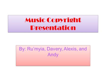 Music Copyright Presentation By: Ru’myia, Davery, Alexis, and Andy.