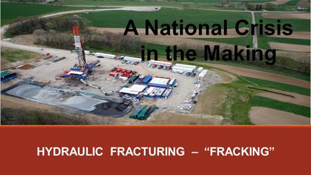 HYDRAULIC FRACTURING – “FRACKING” A National Crisis in the Making.