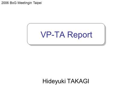 VP-TA Report Hideyuki TAKAGI 2006 BoG Meetingin Taipei.