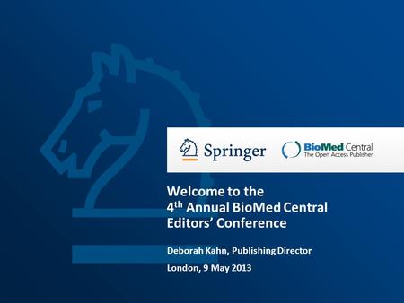 Deborah Kahn, Publishing Director London, 9 May 2013 Welcome to the 4 th Annual BioMed Central Editors’ Conference.