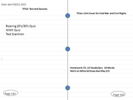 TITLE: Test and Quizzes Page 143 Homework: Ch. 22 Vocabulary. 10 Words. Work on Editorial Essay due May 2/3 Date: April 20/23, 2011 Titles: Unit Cover.