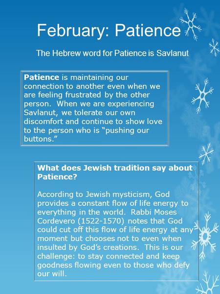 February: Patience The Hebrew word for Patience is Savlanut Patience is maintaining our connection to another even when we are feeling frustrated by the.