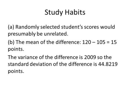 Study Habits (a) Randomly selected student’s scores would presumably be unrelated. (b) The mean of the difference: 120 – 105 = 15 points. The variance.