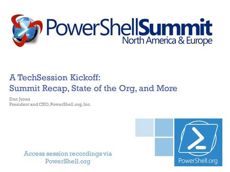 Access session recordings via PowerShell.org A TechSession Kickoff: Summit Recap, State of the Org, and More Don Jones President and CEO, PowerShell.org,