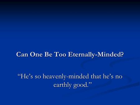 Can One Be Too Eternally-Minded? “He’s so heavenly-minded that he’s no earthly good.”