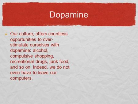 Dopamine Our culture, offers countless opportunities to over- stimulate ourselves with dopamine: alcohol, compulsive shopping, recreational drugs, junk.