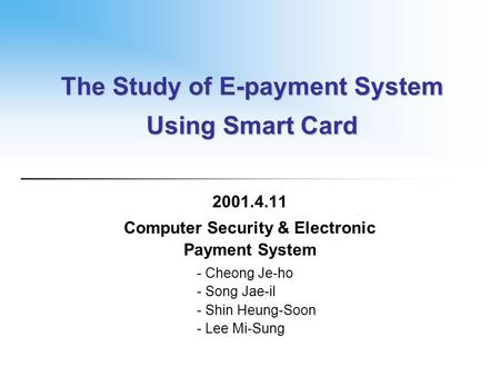 The Study of E-payment System Using Smart Card 2001.4.11 Computer Security & Electronic Payment System - Cheong Je-ho - Song Jae-il - Shin Heung-Soon -