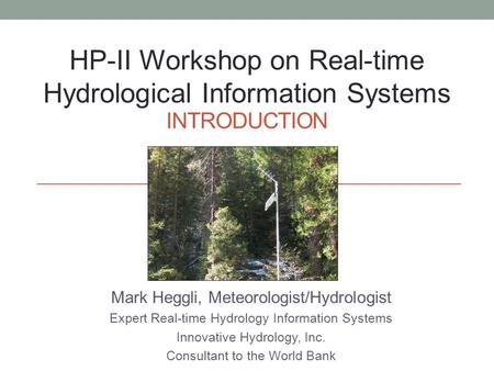 INTRODUCTION Mark Heggli, Meteorologist/Hydrologist Expert Real-time Hydrology Information Systems Innovative Hydrology, Inc. Consultant to the World Bank.