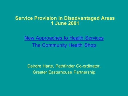 Service Provision in Disadvantaged Areas 1 June 2001 New Approaches to Health Services The Community Health Shop Deirdre Harte, Pathfinder Co-ordinator,