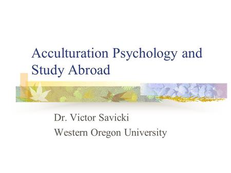 Acculturation Psychology and Study Abroad Dr. Victor Savicki Western Oregon University.