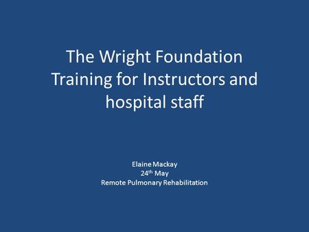 The Wright Foundation Training for Instructors and hospital staff Elaine Mackay 24 th May Remote Pulmonary Rehabilitation.