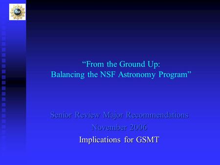 “From the Ground Up: Balancing the NSF Astronomy Program” Senior Review Major Recommendations November 2006 Implications for GSMT.