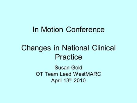 In Motion Conference Changes in National Clinical Practice Susan Gold OT Team Lead WestMARC April 13 th 2010.