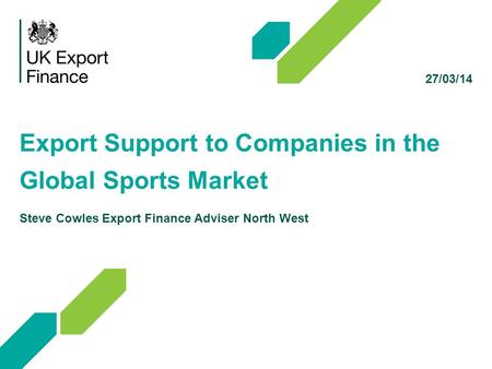 27/03/14 Export Support to Companies in the Global Sports Market Steve Cowles Export Finance Adviser North West.