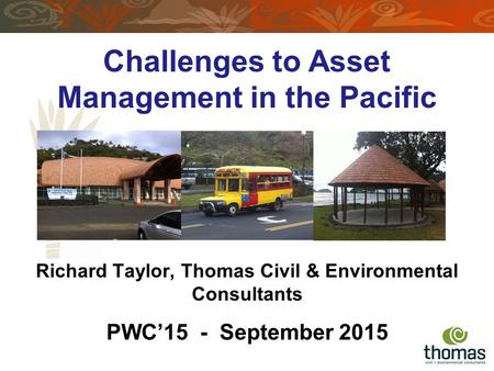 Richard Taylor, Thomas Civil & Environmental Consultants h PWC’15 - September 2015 Challenges to Asset Management in the Pacific.